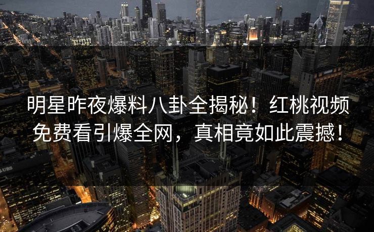 明星昨夜爆料八卦全揭秘!红桃视频免费看引爆全网,真相竟如此震撼!