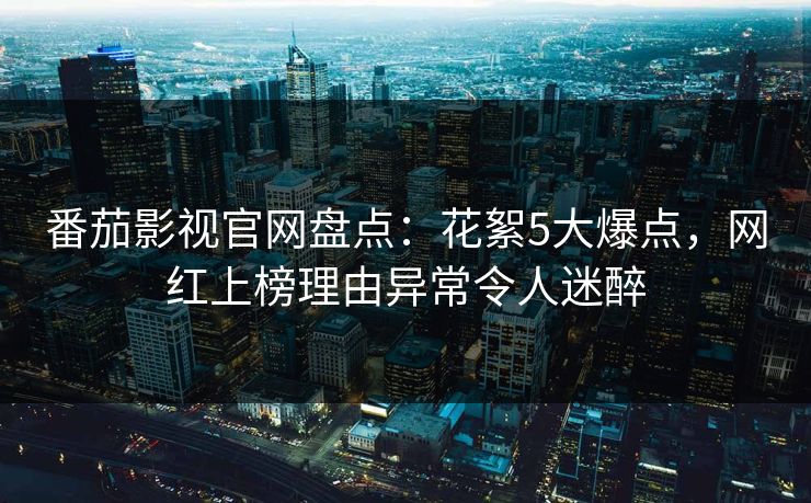 番茄影视官网盘点：花絮5大爆点，网红上榜理由异常令人迷醉