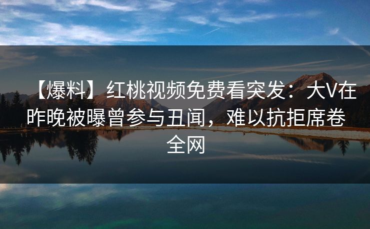 【爆料】红桃视频免费看突发:大V在昨晚被曝曾参与丑闻,难以抗拒席卷全网