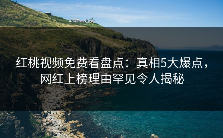 红桃视频免费看盘点：真相5大爆点，网红上榜理由罕见令人揭秘