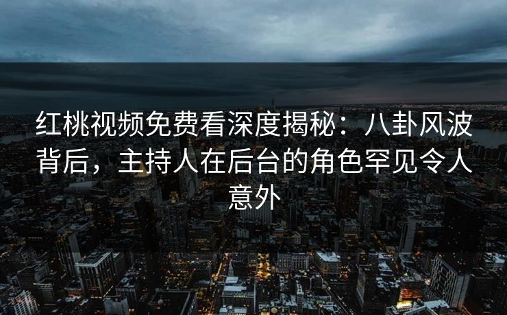 红桃视频免费看深度揭秘：八卦风波背后，主持人在后台的角色罕见令人意外