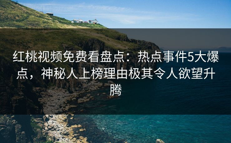 红桃视频免费看盘点:热点事件5大爆点,神秘人上榜理由极其令人欲望升腾