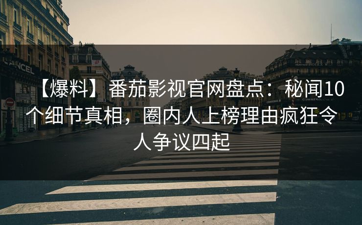 【爆料】番茄影视官网盘点:秘闻10个细节真相,圈内人上榜理由疯狂令人争议四起