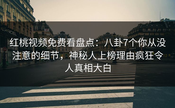 红桃视频免费看盘点:八卦7个你从没注意的细节,神秘人上榜理由疯狂令人真相大白