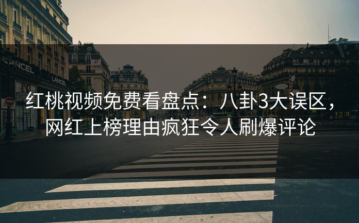 红桃视频免费看盘点:八卦3大误区,网红上榜理由疯狂令人刷爆评论