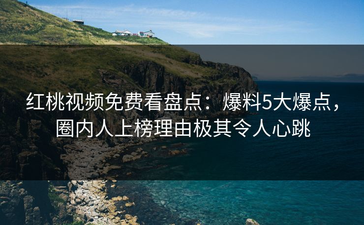 红桃视频免费看盘点:爆料5大爆点,圈内人上榜理由极其令人心跳