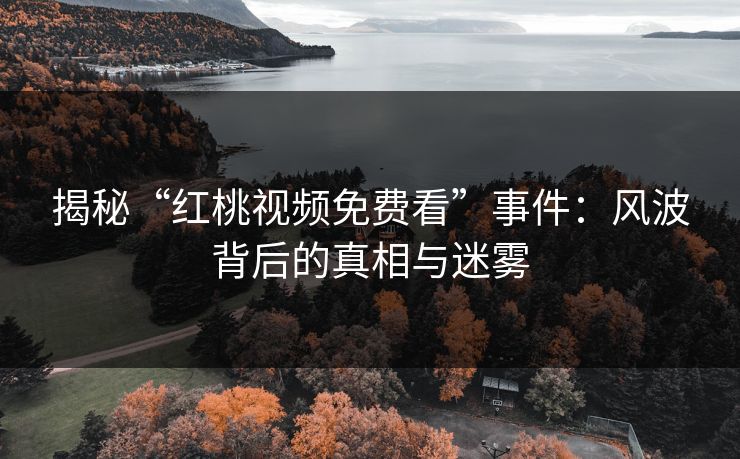 揭秘“红桃视频免费看”事件:风波背后的真相与迷雾