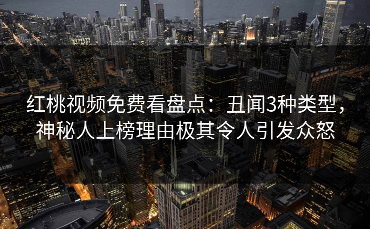 红桃视频免费看盘点:丑闻3种类型,神秘人上榜理由极其令人引发众怒