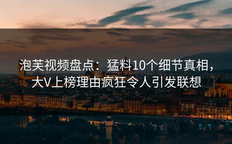 泡芙视频盘点:猛料10个细节真相,大V上榜理由疯狂令人引发联想
