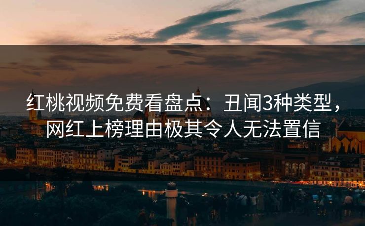 红桃视频免费看盘点:丑闻3种类型,网红上榜理由极其令人无法置信