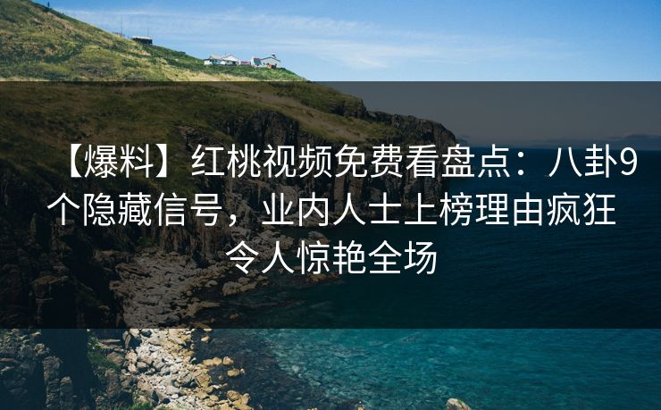【爆料】红桃视频免费看盘点:八卦9个隐藏信号,业内人士上榜理由疯狂令人惊艳全场