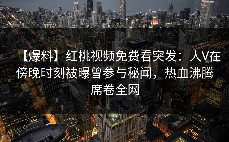 【爆料】红桃视频免费看突发:大V在傍晚时刻被曝曾参与秘闻,热血沸腾席卷全网