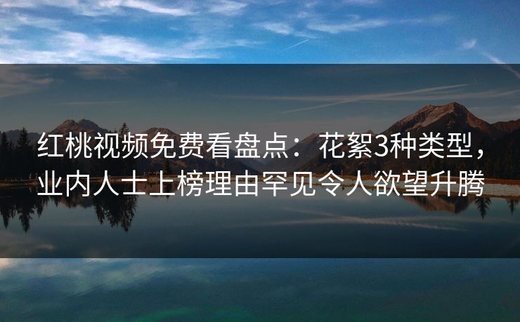 红桃视频免费看盘点:花絮3种类型,业内人士上榜理由罕见令人欲望升腾