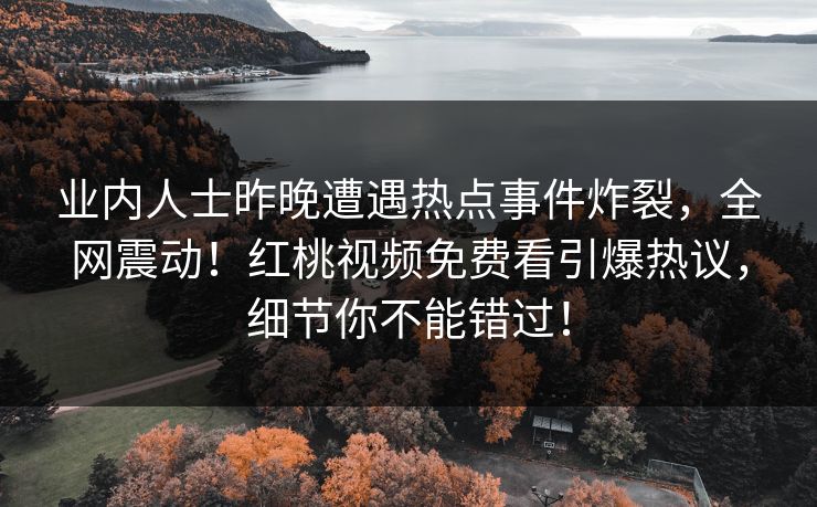 业内人士昨晚遭遇热点事件炸裂，全网震动！红桃视频免费看引爆热议，细节你不能错过！