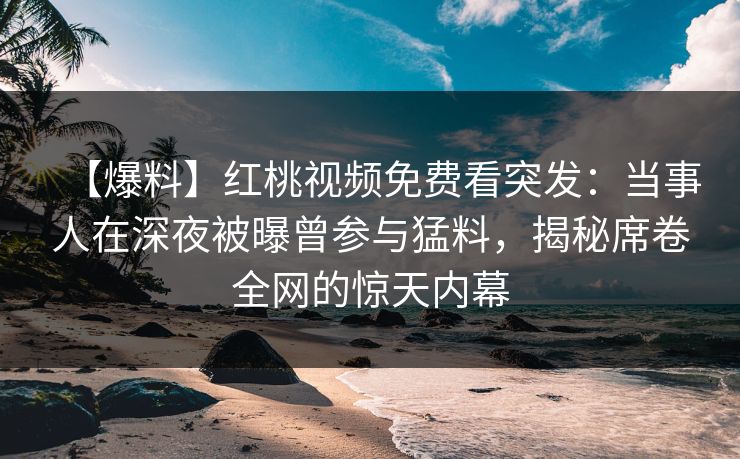 【爆料】红桃视频免费看突发:当事人在深夜被曝曾参与猛料,揭秘席卷全网的惊天内幕