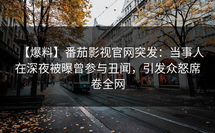 【爆料】番茄影视官网突发：当事人在深夜被曝曾参与丑闻，引发众怒席卷全网