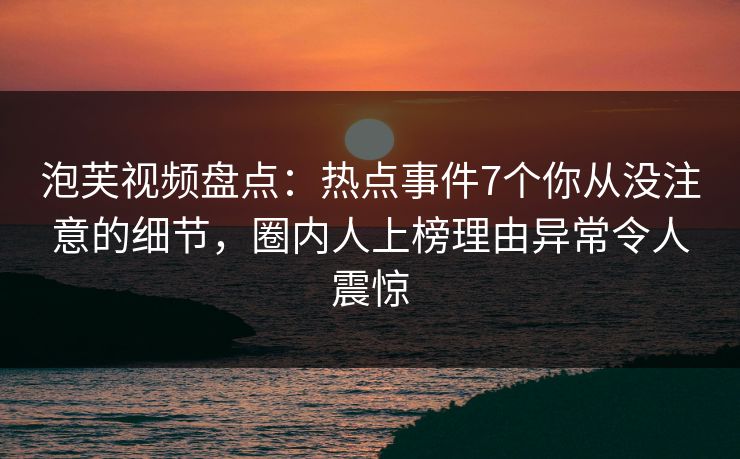 泡芙视频盘点:热点事件7个你从没注意的细节,圈内人上榜理由异常令人震惊