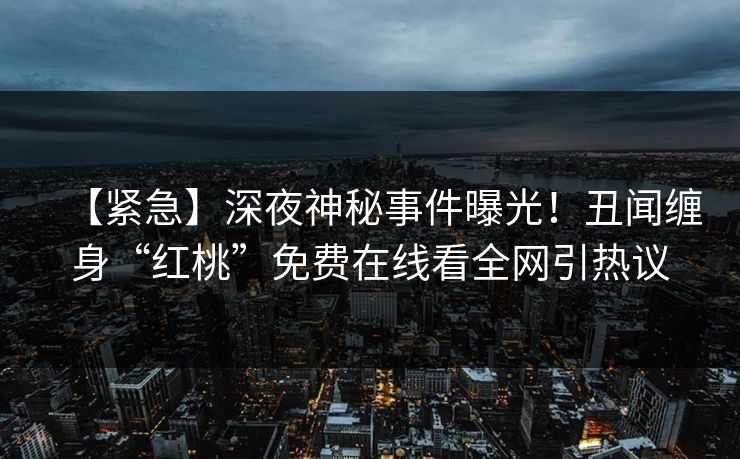 【紧急】深夜神秘事件曝光!丑闻缠身“红桃”免费在线看全网引热议