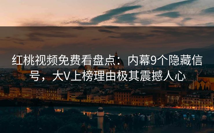 红桃视频免费看盘点:内幕9个隐藏信号,大V上榜理由极其震撼人心