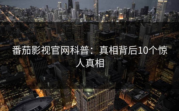 番茄影视官网科普:真相背后10个惊人真相