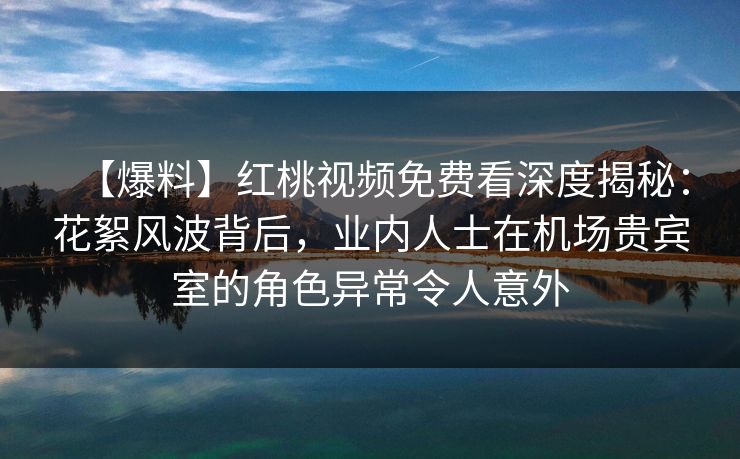 【爆料】红桃视频免费看深度揭秘:花絮风波背后,业内人士在机场贵宾室的角色异常令人意外