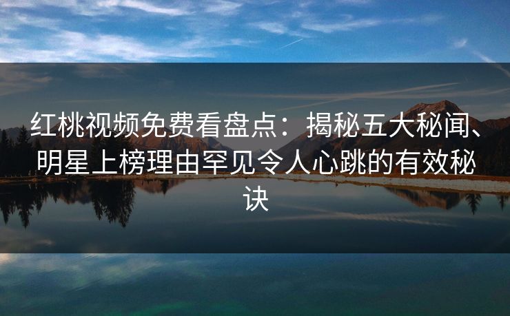 红桃视频免费看盘点:揭秘五大秘闻、明星上榜理由罕见令人心跳的有效秘诀
