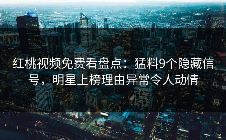 红桃视频免费看盘点:猛料9个隐藏信号,明星上榜理由异常令人动情
