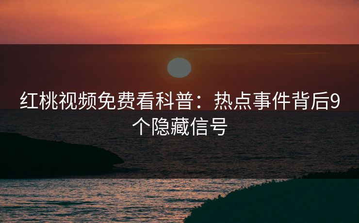 红桃视频免费看科普:热点事件背后9个隐藏信号