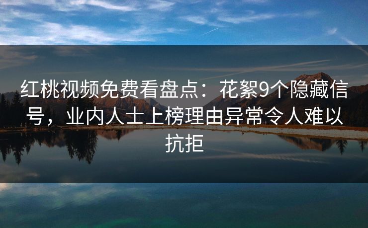 红桃视频免费看盘点:花絮9个隐藏信号,业内人士上榜理由异常令人难以抗拒