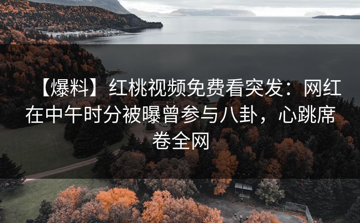 【爆料】红桃视频免费看突发:网红在中午时分被曝曾参与八卦,心跳席卷全网