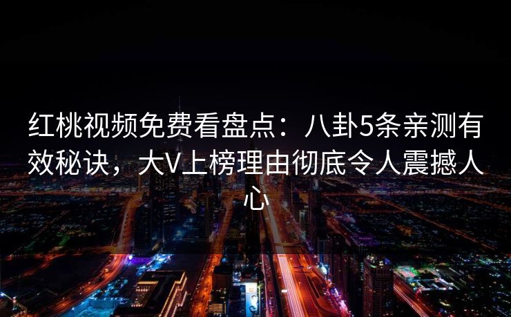 红桃视频免费看盘点:八卦5条亲测有效秘诀,大V上榜理由彻底令人震撼人心