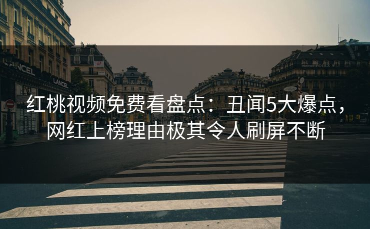 红桃视频免费看盘点:丑闻5大爆点,网红上榜理由极其令人刷屏不断