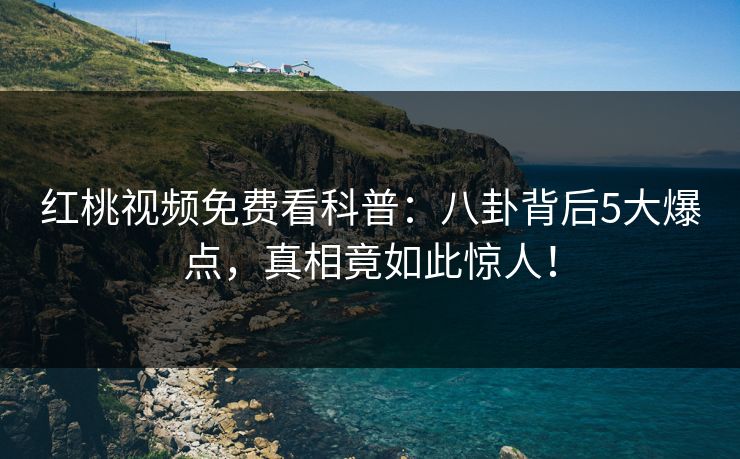 红桃视频免费看科普：八卦背后5大爆点，真相竟如此惊人！