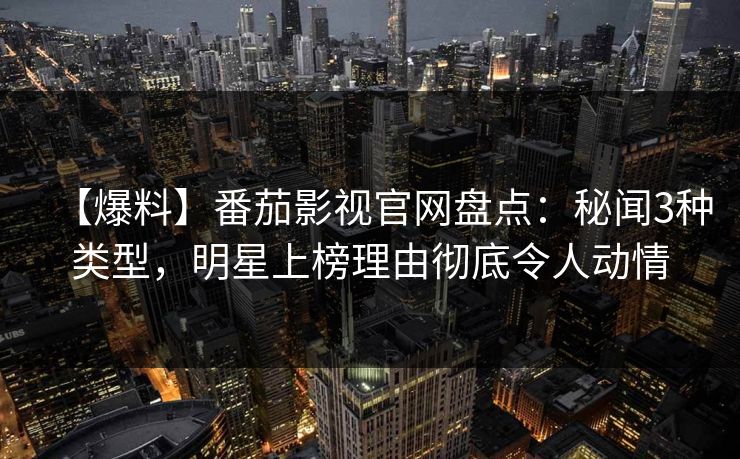 【爆料】番茄影视官网盘点:秘闻3种类型,明星上榜理由彻底令人动情