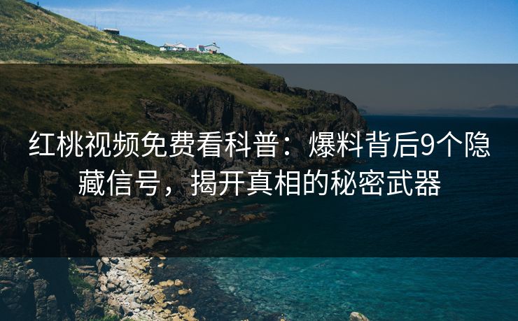 红桃视频免费看科普：爆料背后9个隐藏信号，揭开真相的秘密武器
