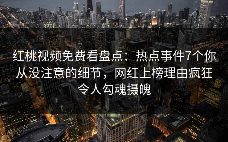 红桃视频免费看盘点:热点事件7个你从没注意的细节,网红上榜理由疯狂令人勾魂摄魄