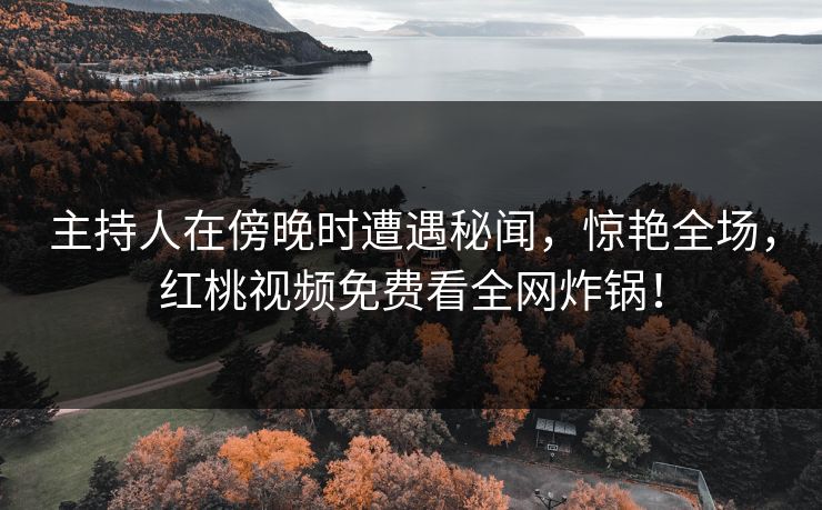 主持人在傍晚时遭遇秘闻，惊艳全场，红桃视频免费看全网炸锅！