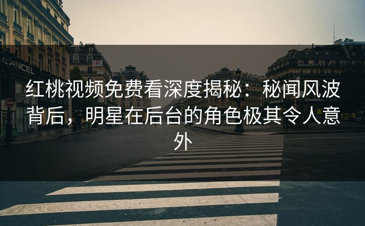 红桃视频免费看深度揭秘:秘闻风波背后,明星在后台的角色极其令人意外
