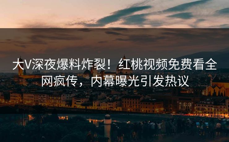 大V深夜爆料炸裂!红桃视频免费看全网疯传,内幕曝光引发热议
