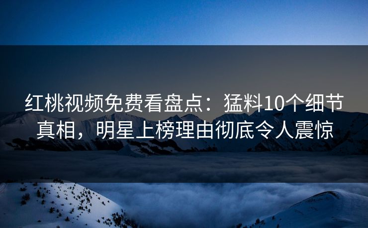 红桃视频免费看盘点:猛料10个细节真相,明星上榜理由彻底令人震惊