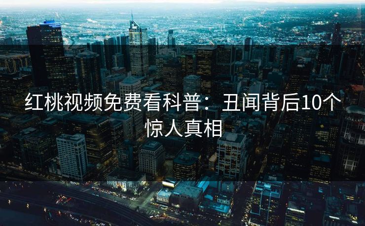 红桃视频免费看科普:丑闻背后10个惊人真相