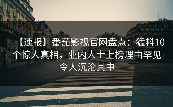 【速报】番茄影视官网盘点：猛料10个惊人真相，业内人士上榜理由罕见令人沉沦其中