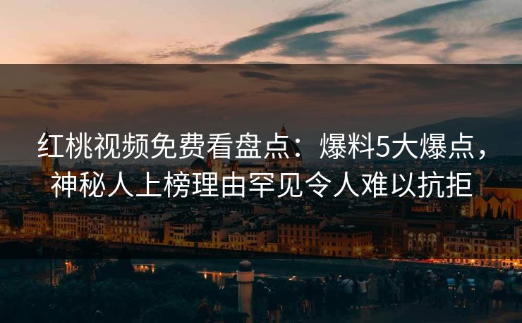 红桃视频免费看盘点：爆料5大爆点，神秘人上榜理由罕见令人难以抗拒
