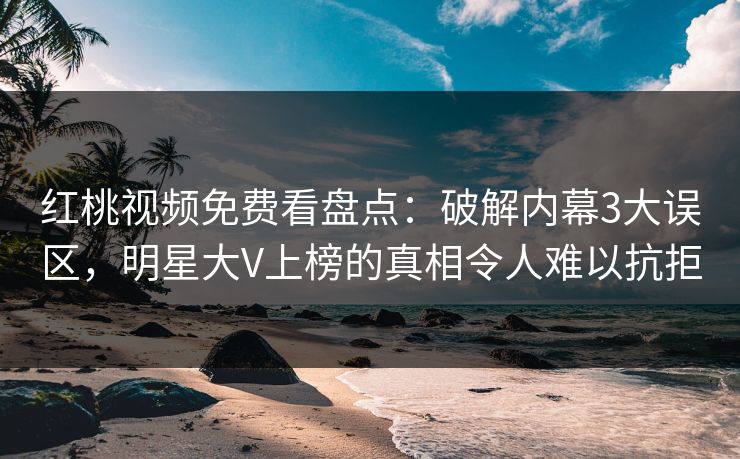 红桃视频免费看盘点:破解内幕3大误区,明星大V上榜的真相令人难以抗拒