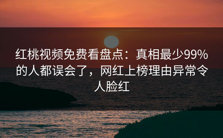 红桃视频免费看盘点:真相最少99%的人都误会了,网红上榜理由异常令人脸红