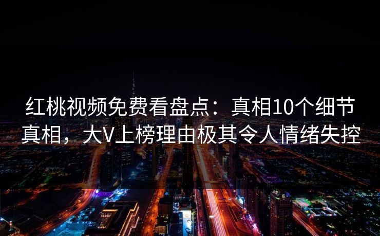 红桃视频免费看盘点:真相10个细节真相,大V上榜理由极其令人情绪失控