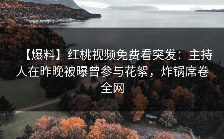 【爆料】红桃视频免费看突发：主持人在昨晚被曝曾参与花絮，炸锅席卷全网