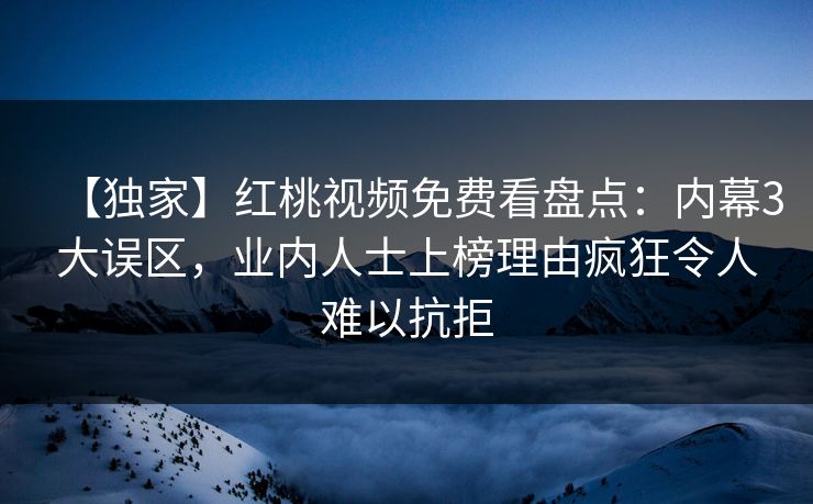 【独家】红桃视频免费看盘点:内幕3大误区,业内人士上榜理由疯狂令人难以抗拒