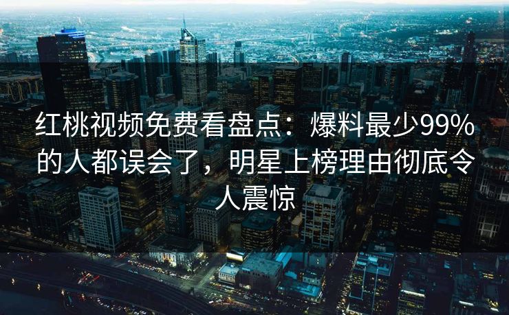 红桃视频免费看盘点:爆料最少99%的人都误会了,明星上榜理由彻底令人震惊