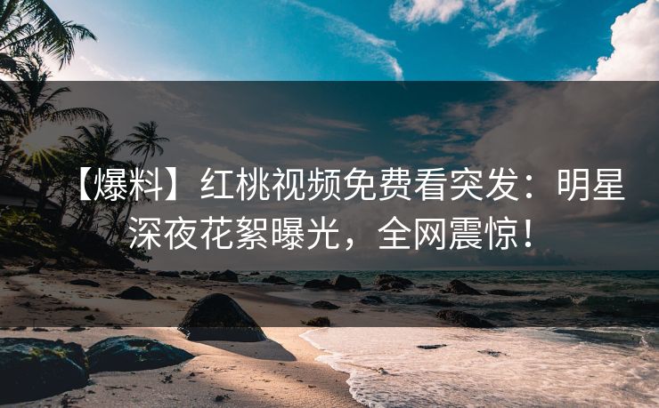 【爆料】红桃视频免费看突发:明星深夜花絮曝光,全网震惊!